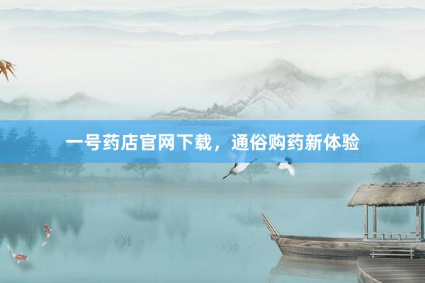 一号药店官网下载，通俗购药新体验