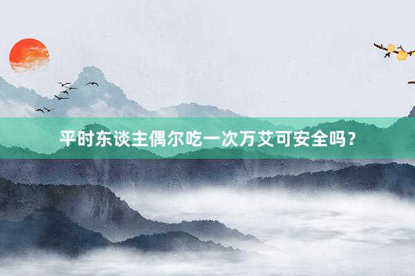 平时东谈主偶尔吃一次万艾可安全吗？