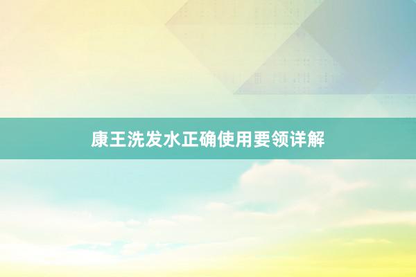康王洗发水正确使用要领详解