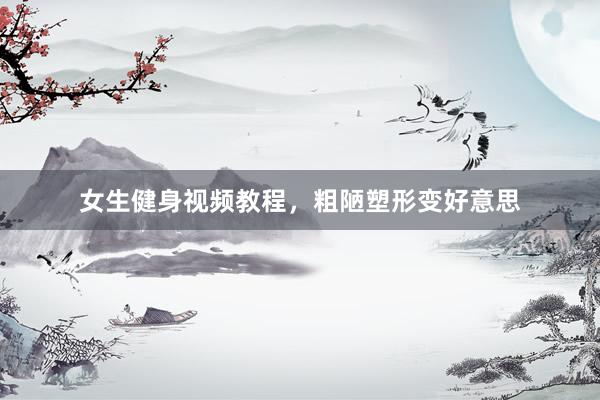 女生健身视频教程，粗陋塑形变好意思