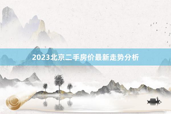 2023北京二手房价最新走势分析